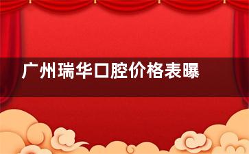 广州瑞华口腔价格表曝光！种植牙低至 3500 元起，矫正 9800 元起超划算！